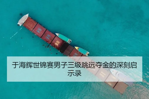 于海辉世锦赛男子三级跳远夺金的深刻启示录