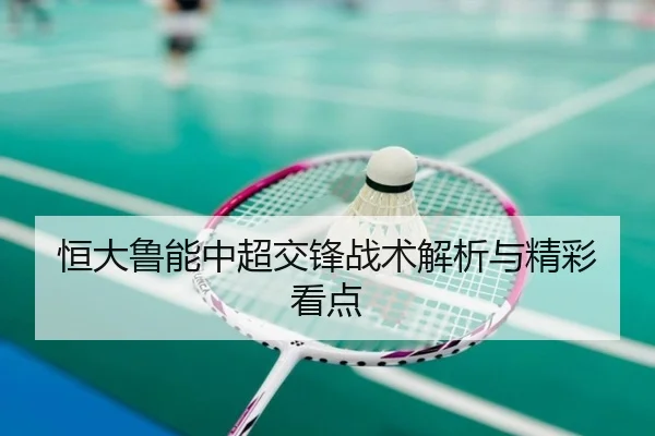 恒大鲁能中超交锋战术解析与精彩看点